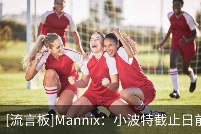 [流言板]Mannix：小波特截止日前被交易几乎板上钉钉，篮网不需要他